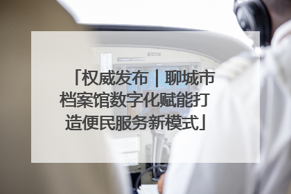 权威发布｜聊城市档案馆数字化赋能打造便民服务新模式